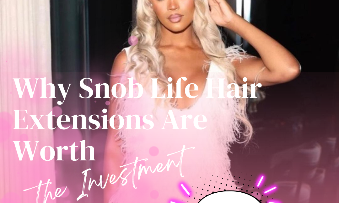 Why Snob Life Hair Extensions Are Worth the Investment